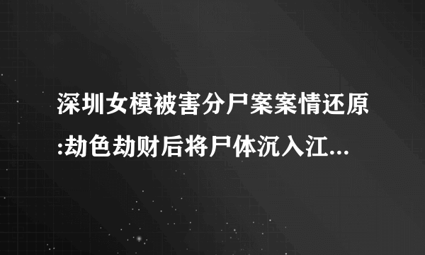 深圳女模被害分尸案案情还原:劫色劫财后将尸体沉入江中顺流入海_飞外