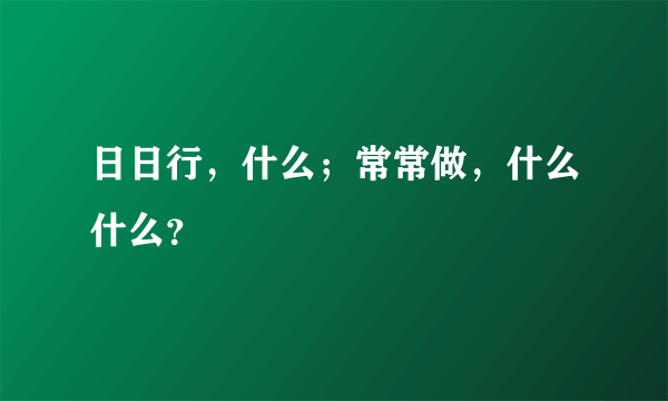 日日行，什么；常常做，什么什么？