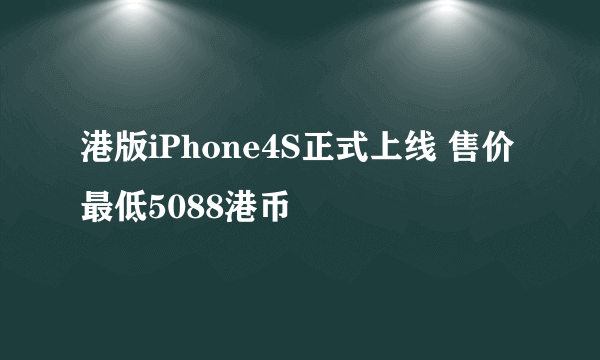 港版iPhone4S正式上线 售价最低5088港币