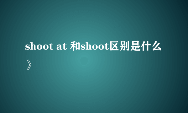 shoot at 和shoot区别是什么》