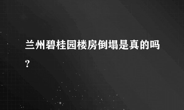 兰州碧桂园楼房倒塌是真的吗？