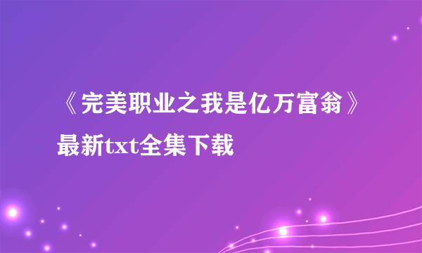 《完美职业之我是亿万富翁》最新txt全集下载