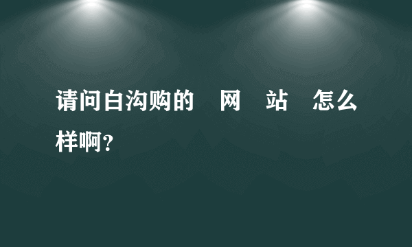 请问白沟购的‍网‍站‍怎么样啊？