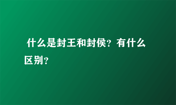  什么是封王和封侯？有什么区别？