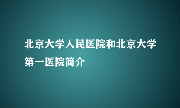 北京大学人民医院和北京大学第一医院简介