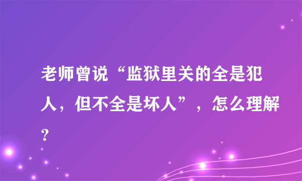 老师曾说“监狱里关的全是犯人，但不全是坏人”，怎么理解？