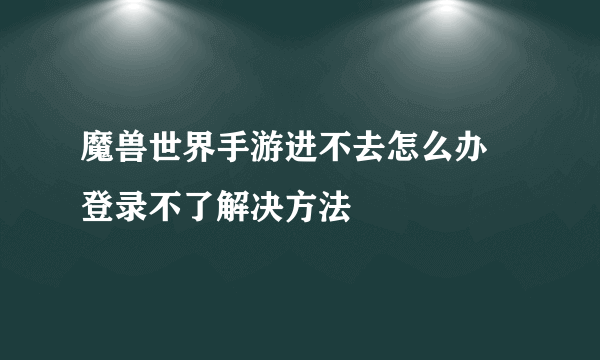 魔兽世界手游进不去怎么办 登录不了解决方法