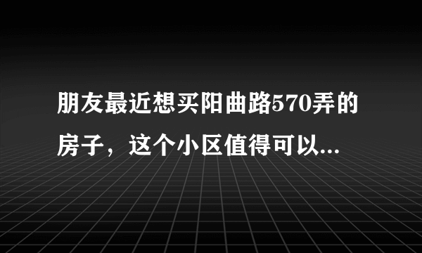 朋友最近想买阳曲路570弄的房子，这个小区值得可以买吗？有什么需要注意的吗？