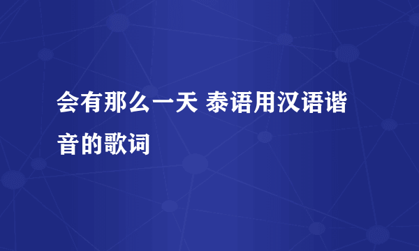 会有那么一天 泰语用汉语谐音的歌词