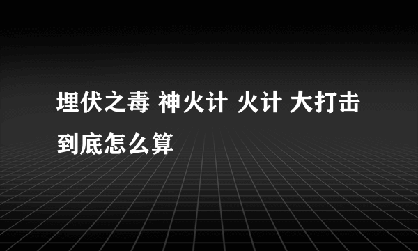 埋伏之毒 神火计 火计 大打击 到底怎么算