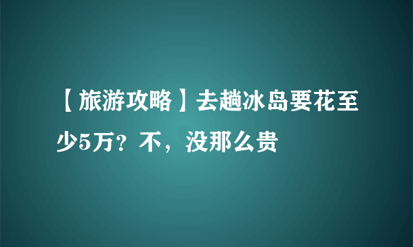 【旅游攻略】去趟冰岛要花至少5万？不，没那么贵