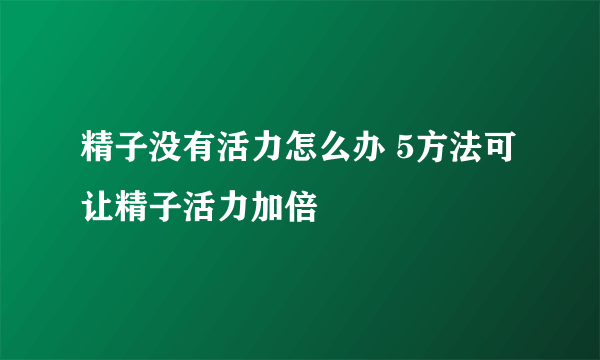 精子没有活力怎么办 5方法可让精子活力加倍