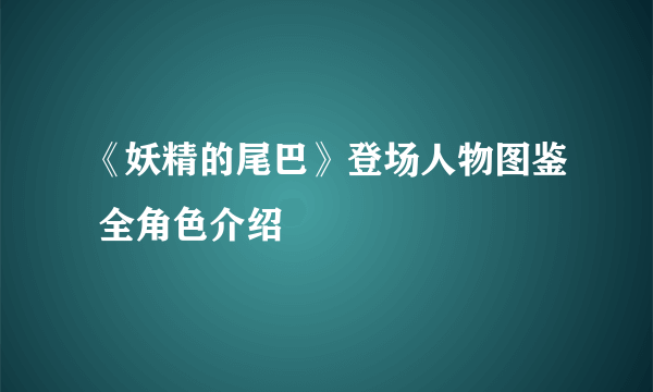 《妖精的尾巴》登场人物图鉴 全角色介绍