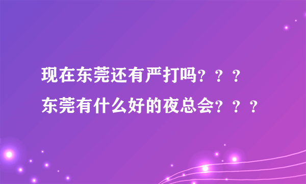 现在东莞还有严打吗？？？ 东莞有什么好的夜总会？？？