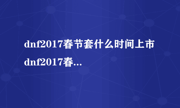 dnf2017春节套什么时间上市 dnf2017春节套价格多少钱