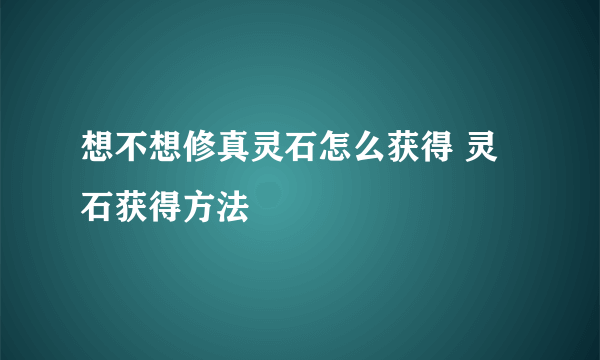 想不想修真灵石怎么获得 灵石获得方法