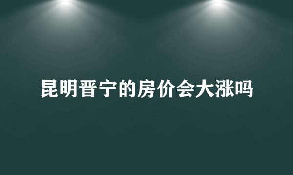 昆明晋宁的房价会大涨吗