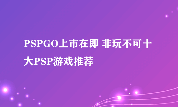 PSPGO上市在即 非玩不可十大PSP游戏推荐