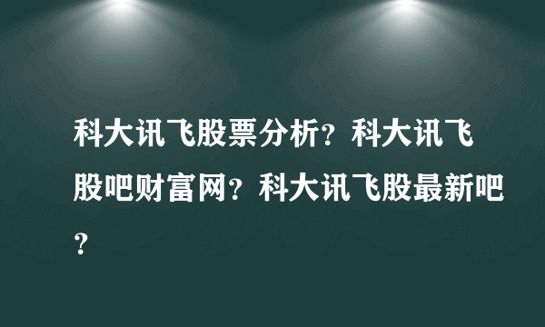 科大讯飞股票分析？科大讯飞股吧财富网？科大讯飞股最新吧？