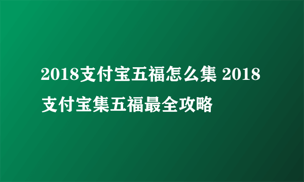 2018支付宝五福怎么集 2018支付宝集五福最全攻略