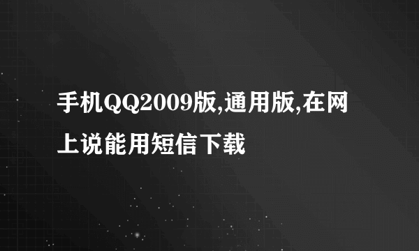 手机QQ2009版,通用版,在网上说能用短信下载