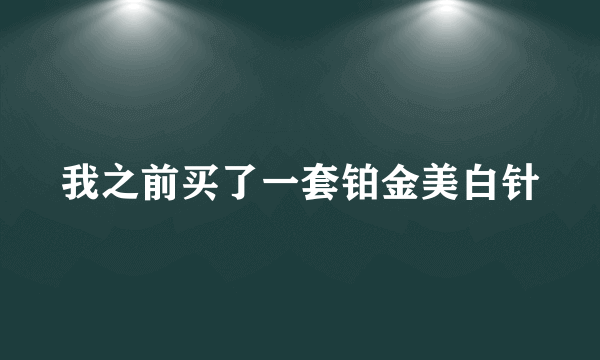 我之前买了一套铂金美白针