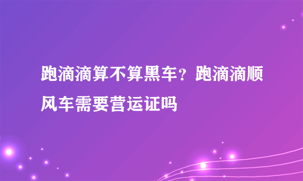 跑滴滴算不算黑车？跑滴滴顺风车需要营运证吗