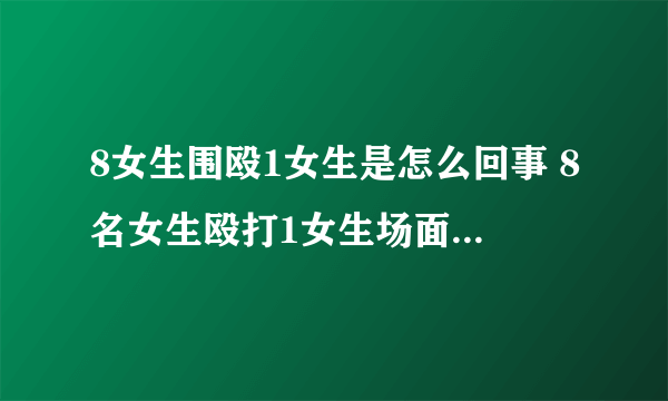 8女生围殴1女生是怎么回事 8名女生殴打1女生场面残忍至极