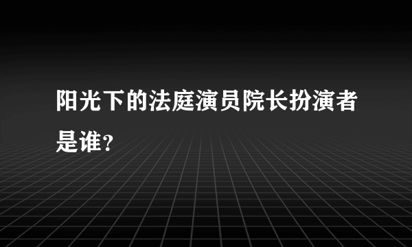 阳光下的法庭演员院长扮演者是谁？