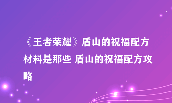 《王者荣耀》盾山的祝福配方材料是那些 盾山的祝福配方攻略