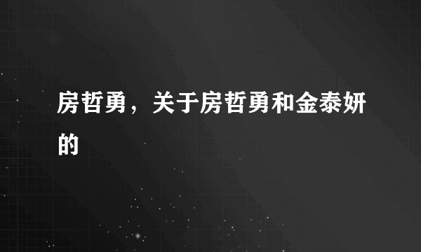 房哲勇，关于房哲勇和金泰妍的