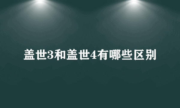 盖世3和盖世4有哪些区别