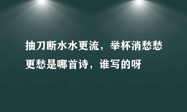 抽刀断水水更流，举杯消愁愁更愁是哪首诗，谁写的呀