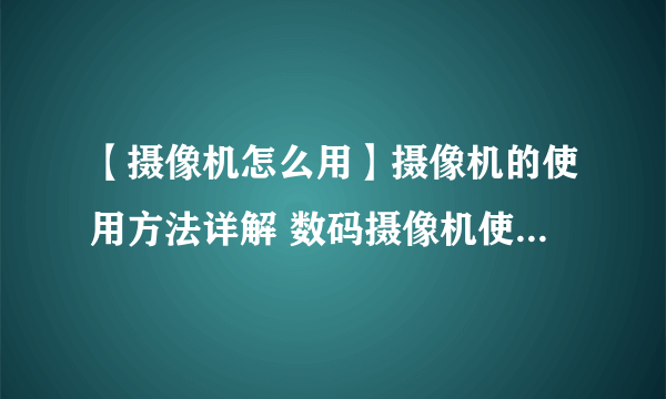 【摄像机怎么用】摄像机的使用方法详解 数码摄像机使用十大禁忌