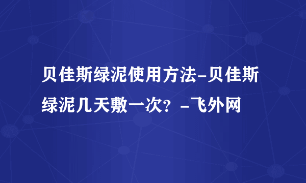 贝佳斯绿泥使用方法-贝佳斯绿泥几天敷一次？-飞外网