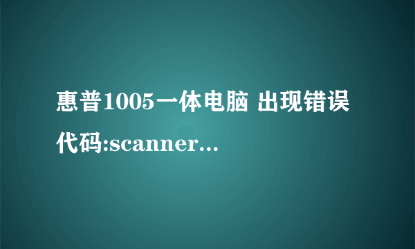 惠普1005一体电脑 出现错误代码:scanner error 12,如何解决?