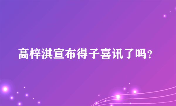 高梓淇宣布得子喜讯了吗？