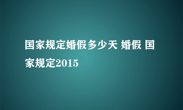 国家规定婚假多少天 婚假 国家规定2015