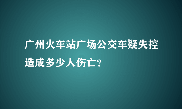 广州火车站广场公交车疑失控造成多少人伤亡？