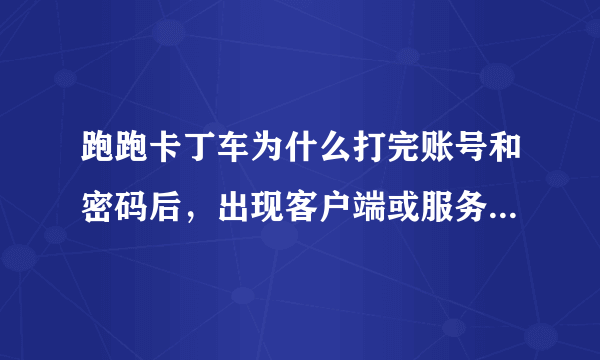 跑跑卡丁车为什么打完账号和密码后，出现客户端或服务器出现错误？