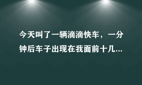 今天叫了一辆滴滴快车，一分钟后车子出现在我面前十几米处，很快很及