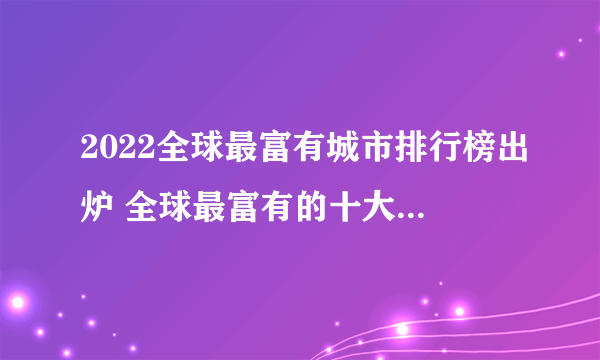 2022全球最富有城市排行榜出炉 全球最富有的十大城市 2022世界最富有城市排名