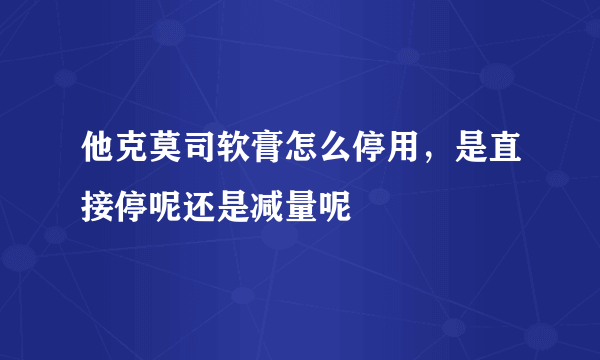 他克莫司软膏怎么停用，是直接停呢还是减量呢