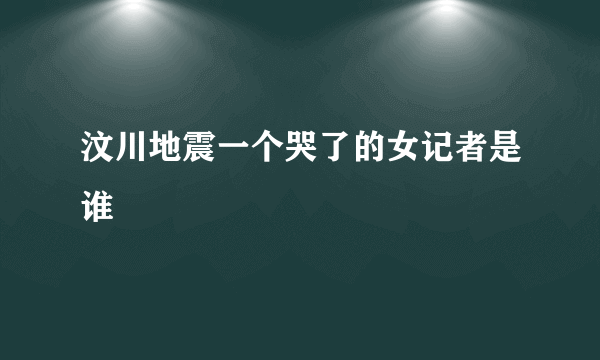 汶川地震一个哭了的女记者是谁