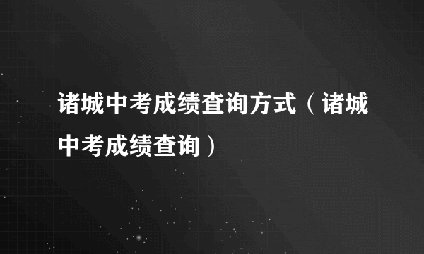 诸城中考成绩查询方式（诸城中考成绩查询）