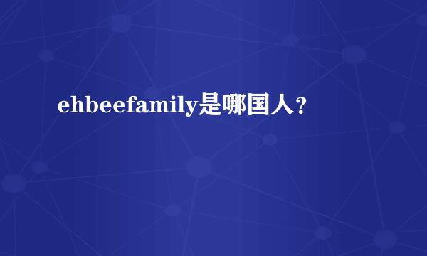 ehbeefamily是哪国人？