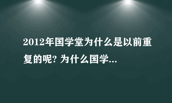 2012年国学堂为什么是以前重复的呢? 为什么国学堂没有新的更新呢，我很期待的，是梁冬很忙吗？