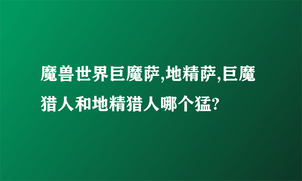 魔兽世界巨魔萨,地精萨,巨魔猎人和地精猎人哪个猛?