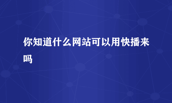 你知道什么网站可以用快播来吗