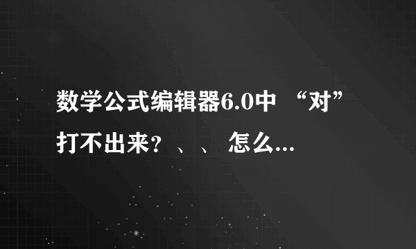 数学公式编辑器6.0中 “对”打不出来？、、 怎么打出这个字》？ 还有 关 这个字》？ 也打不出来的 。